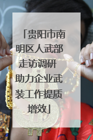 贵阳市南明区人武部走访调研 助力企业武装工作提质增效