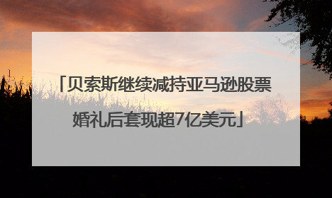 贝索斯继续减持亚马逊股票 婚礼后套现超7亿美元