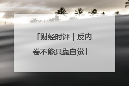 财经时评｜反内卷不能只靠自觉
