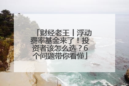 财经老王丨浮动费率基金来了！投资者该怎么选？6个问题带你看懂
