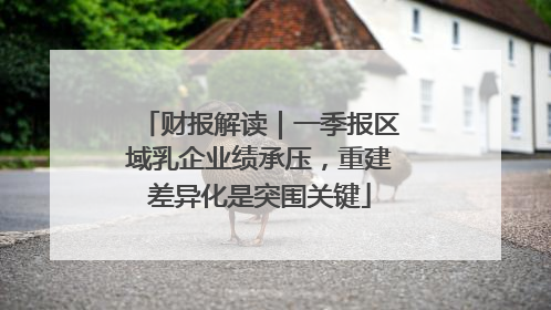 财报解读｜一季报区域乳企业绩承压，重建差异化是突围关键