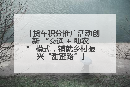 货车积分推广活动创新 “交通 + 助农” 模式，铺就乡村振兴“甜蜜路”