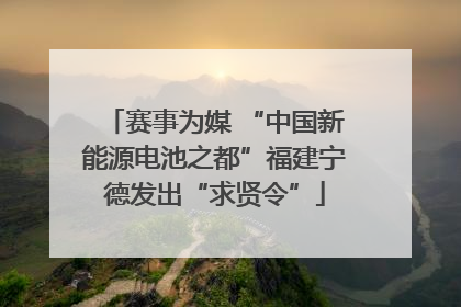 赛事为媒 “中国新能源电池之都”福建宁德发出“求贤令”