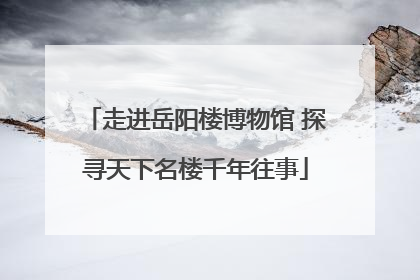 走进岳阳楼博物馆 探寻天下名楼千年往事