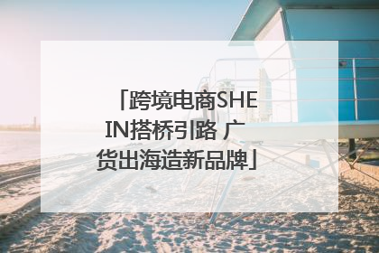 跨境电商SHEIN搭桥引路 广货出海造新品牌