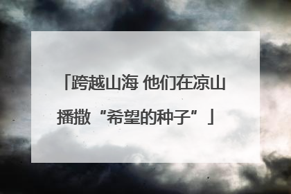跨越山海 他们在凉山播撒“希望的种子”