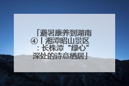 避暑康养到湖南④丨湘潭昭山景区：长株潭“绿心”深处的诗意栖居