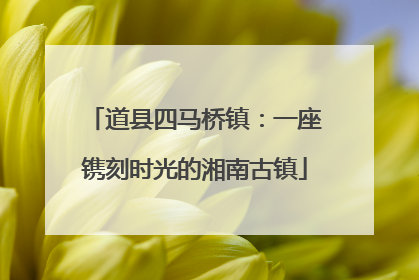 道县四马桥镇：一座镌刻时光的湘南古镇