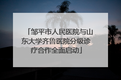 邹平市人民医院与山东大学齐鲁医院分级诊疗合作全面启动