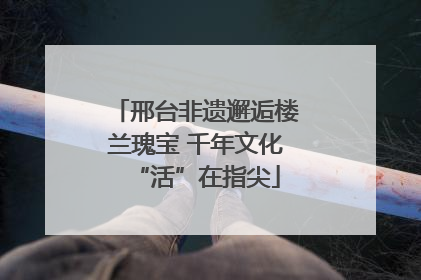 邢台非遗邂逅楼兰瑰宝 千年文化“活”在指尖