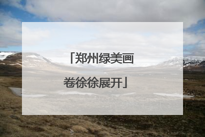 郑州绿美画卷徐徐展开