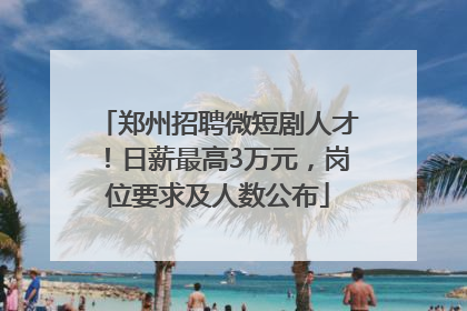 郑州招聘微短剧人才！日薪最高3万元，岗位要求及人数公布