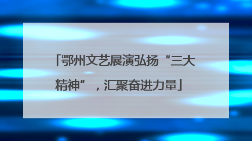 鄂州文艺展演弘扬“三大精神”，汇聚奋进力量