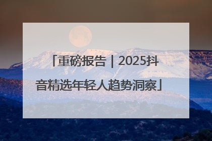 重磅报告｜2025抖音精选年轻人趋势洞察