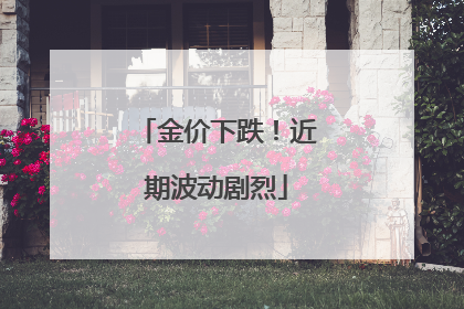 金价下跌！近期波动剧烈