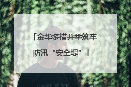 金华多措并举筑牢防汛“安全堤”