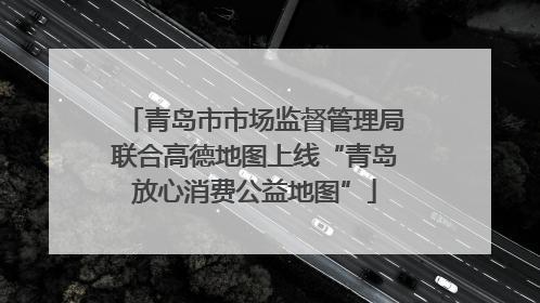 青岛市市场监督管理局联合高德地图上线“青岛放心消费公益地图”