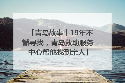 青岛故事丨19年不懈寻找，青岛救助服务中心帮他找到亲人