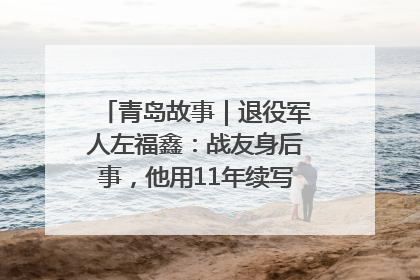 青岛故事｜退役军人左福鑫：战友身后事，他用11年续写 “兄弟情”