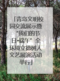 青岛文明校园交流展示暨 “我们的节日•端午”全环境立德树人文艺展演活动举行