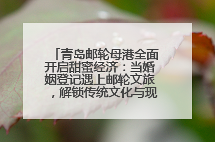 青岛邮轮母港全面开启甜蜜经济：当婚姻登记遇上邮轮文旅，解锁传统文化与现代浪漫的双重密码