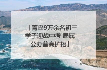 青岛9万余名初三学子迎战中考 局属公办普高扩招