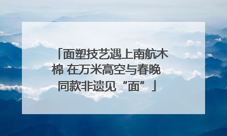 面塑技艺遇上南航木棉 在万米高空与春晚同款非遗见“面”