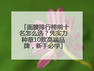 面膜排行榜前十名怎么选？凭实力种草10款高端品牌，新手必学