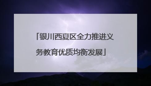 银川西夏区全力推进义务教育优质均衡发展