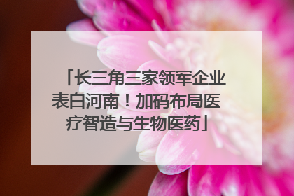 长三角三家领军企业表白河南！加码布局医疗智造与生物医药