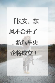 长安、东风不合并了，新汽车央企将成立！