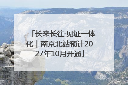 长来长往·见证一体化｜南京北站预计2027年10月开通