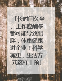 长时间久坐、工作应酬多都可能导致肥胖，体重健康进企业！科学减重，生活方式这样干预