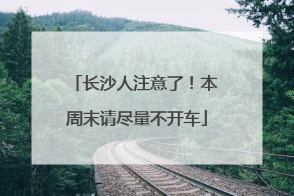 长沙人注意了！本周末请尽量不开车