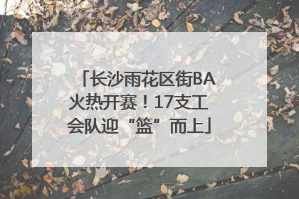 长沙雨花区街BA火热开赛！17支工会队迎“篮”而上