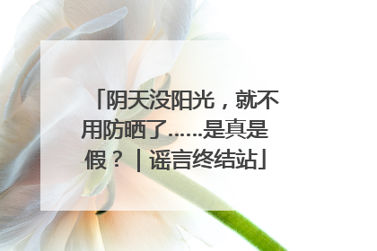阴天没阳光，就不用防晒了……是真是假？｜谣言终结站