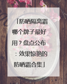 防晒隔离霜哪个牌子最好用？盘点公布：效果惊艳的防晒霜合集