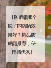 防晒霜哪个牌子的防晒效果好？精品防晒霜推荐，使用感优秀