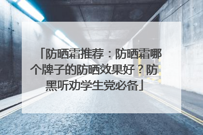 防晒霜推荐：防晒霜哪个牌子的防晒效果好？防黑听劝学生党必备