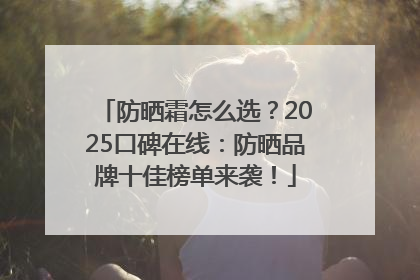 防晒霜怎么选？2025口碑在线：防晒品牌十佳榜单来袭！
