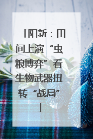 阳新：田间上演“虫粮博弈”看生物武器扭转“战局”