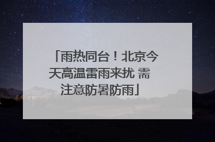 雨热同台！北京今天高温雷雨来扰 需注意防暑防雨