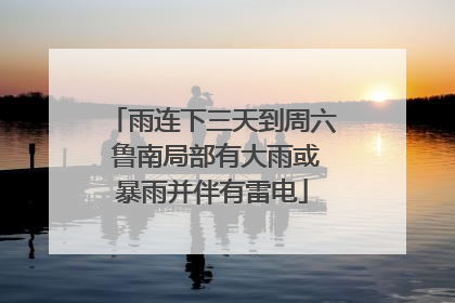 雨连下三天到周六 鲁南局部有大雨或暴雨并伴有雷电