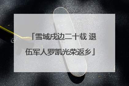 雪域戍边二十载 退伍军人罗凯光荣返乡