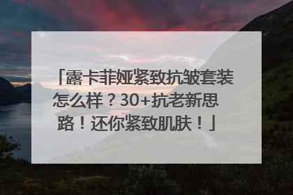 露卡菲娅紧致抗皱套装怎么样？30+抗老新思路！还你紧致肌肤！