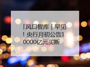 风口智库｜罕见！央行月初公告10000亿元买断式逆回购操作，什么信号？
