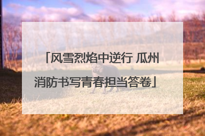 风雪烈焰中逆行 瓜州消防书写青春担当答卷