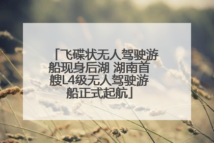 飞碟状无人驾驶游船现身后湖 湖南首艘L4级无人驾驶游船正式起航