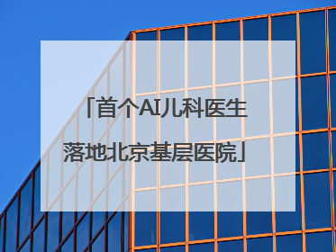 首个AI儿科医生落地北京基层医院