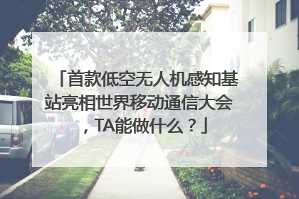 首款低空无人机感知基站亮相世界移动通信大会，TA能做什么？